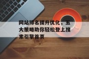 网站排名提升优化,五大策略助你轻松登上搜索引擎首页 网站排名提升优化,五大策略助你轻松登上搜索引擎首页