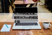 ACfun网站流量,解析ACfun的崛起之路 ACfun网站流量,解析ACfun的崛起之路