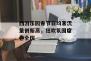 西游乐园春节日均客流量创新高,狂欢氛围席卷全国 西游乐园春节日均客流量创新高,狂欢氛围席卷全国