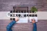 通天峡攻略游戏指南,天工万卷,通天峡游戏攻略 通天峡攻略游戏指南,天工万卷,通天峡游戏攻略