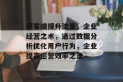 顾客端提升流量,企业经营之术,通过数据分析优化用户行为,企业提高运营效率之法 顾客端提升流量,企业经营之术,通过数据分析优化用户行为,企业提高运营效率之法