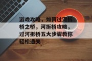 游戏攻略，如何过河拆桥之桥，河拆桥攻略，过河拆桥五大步骤教你轻松通关