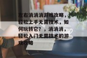 左右消消消游戏攻略，轻松上手无需技术，如何玩转它？，消消消，轻松入门无需技术的游戏攻略