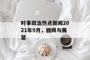 时事政治热点新闻2021年9月,回顾与展望 时事政治热点新闻2021年9月,回顾与展望