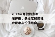 2022年寒假热点新闻评析,多维度解读社会现象与价值导向 2022年寒假热点新闻评析,多维度解读社会现象与价值导向