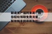 联通用户福利来袭!教你轻松领取免费流量,解锁畅享网络新体验! 联通用户福利来袭!教你轻松领取免费流量,解锁畅享网络新体验!