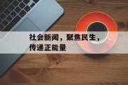社会新闻,聚焦民生,传递正能量 社会新闻,聚焦民生,传递正能量