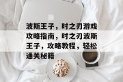 波斯王子,时之刃游戏攻略指南,时之刃波斯王子,攻略教程,轻松通关秘籍 波斯王子,时之刃游戏攻略指南,时之刃波斯王子,攻略教程,轻松通关秘籍
