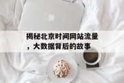 揭秘北京时间网站流量,大数据背后的故事 揭秘北京时间网站流量,大数据背后的故事
