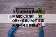 在SEO领域寻找最佳网站优化策略?,SEO优化策略,如何提高网站可见度和排名? 在SEO领域寻找最佳网站优化策略?,SEO优化策略,如何提高网站可见度和排名?