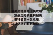 通关奥特曼第十关攻略,决战之路的胜利秘诀,奥特曼第十关攻略,决战之路的胜利秘诀 通关奥特曼第十关攻略,决战之路的胜利秘诀,奥特曼第十关攻略,决战之路的胜利秘诀