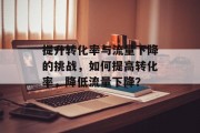 提升转化率与流量下降的挑战，如何提高转化率，降低流量下降？