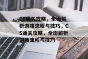 CS通关攻略,全面解析游戏流程与技巧,CS通关攻略,全面解析游戏流程与技巧 CS通关攻略,全面解析游戏流程与技巧,CS通关攻略,全面解析游戏流程与技巧