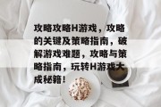 攻略攻略H游戏,攻略的关键及策略指南,破解游戏难题,攻略与策略指南,玩转H游戏大成秘籍! 攻略攻略H游戏,攻略的关键及策略指南,破解游戏难题,攻略与策略指南,玩转H游戏大成秘籍!