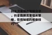 抖企流量提升策略分享,抖音霸屏流量增长策略,你得知道的那些技巧
