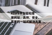 Azure平台轻松搭建网站,高效、安全、易用的一站式解决方案 Azure平台轻松搭建网站,高效、安全、易用的一站式解决方案