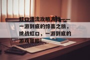 虹口漂流攻略游戏——一游到底的惊喜之旅,挑战虹口,一游到底的游戏冒险! 虹口漂流攻略游戏——一游到底的惊喜之旅,挑战虹口,一游到底的游戏冒险!