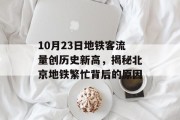 10月23日地铁客流量创历史新高,揭秘北京地铁繁忙背后的原因 10月23日地铁客流量创历史新高,揭秘北京地铁繁忙背后的原因