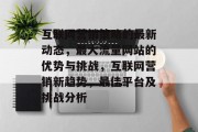 互联网营销策略的最新动态,最大流量网站的优势与挑战,互联网营销新趋势,最佳平台及挑战分析 互联网营销策略的最新动态,最大流量网站的优势与挑战,互联网营销新趋势,最佳平台及挑战分析