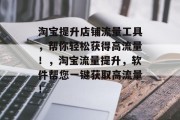 淘宝提升店铺流量工具，帮你轻松获得高流量！，淘宝流量提升，软件帮您一键获取高流量！