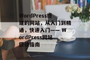 WordPress搭建的网站,从入门到精通,快速入门—— WordPress网站搭建指南