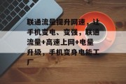 联通流量提升网速，让手机变电、变强，联通流量+高速上网+电量升级，手机变身电能工厂