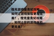 橙光游戏皇贵妃攻略,如何让游戏体验更加完美?,橙光皇贵妃攻略,如何让你的游戏体验更完美? 橙光游戏皇贵妃攻略,如何让游戏体验更加完美?,橙光皇贵妃攻略,如何让你的游戏体验更完美?