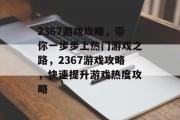 2367游戏攻略,带你一步步上热门游戏之路,2367游戏攻略,快速提升游戏热度攻略 2367游戏攻略,带你一步步上热门游戏之路,2367游戏攻略,快速提升游戏热度攻略