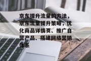 京东提升流量的方法，京东流量提升策略，优化商品详情页、推广自营产品、搭建网络营销体系