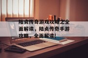 陆贞传奇游戏攻略之全面解读,陆贞传奇手游攻略,全面解读!