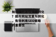 如何提升推荐流量转化?提升网站流量与转化,有效利用SEO策略的重要性 如何提升推荐流量转化?提升网站流量与转化,有效利用SEO策略的重要性
