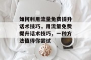 如何利用流量免费提升话术技巧，用流量免费提升话术技巧，一种方法值得你尝试