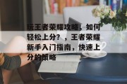 玩王者荣耀攻略,如何轻松上分?,王者荣耀新手入门指南,快速上分的策略 玩王者荣耀攻略,如何轻松上分?,王者荣耀新手入门指南,快速上分的策略