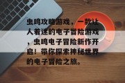 虫鸣攻略游戏,一款让人着迷的电子冒险游戏,虫鸣电子冒险新作开启!带你探索神秘世界的电子冒险之旅。 虫鸣攻略游戏,一款让人着迷的电子冒险游戏,虫鸣电子冒险新作开启!带你探索神秘世界的电子冒险之旅。