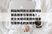 网站如何优化关键词以提高搜索引擎排名?,优化关键词是提升搜索引擎排名的关键步骤。 网站如何优化关键词以提高搜索引擎排名?,优化关键词是提升搜索引擎排名的关键步骤。