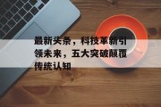 最新头条,科技革新引领未来,五大突破颠覆传统认知 最新头条,科技革新引领未来,五大突破颠覆传统认知