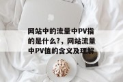 网站中的流量中PV指的是什么?,网站流量中PV值的含义及理解 网站中的流量中PV指的是什么?,网站流量中PV值的含义及理解