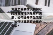 流量之重要性,如何让网站更好地满足用户需求,如何提升网站流量,如何让其更符合用户需求? 流量之重要性,如何让网站更好地满足用户需求,如何提升网站流量,如何让其更符合用户需求?