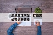 流量激活网站,打造高效营销新策略 流量激活网站,打造高效营销新策略