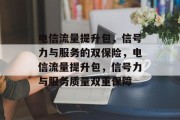 电信流量提升包，信号力与服务的双保险，电信流量提升包，信号力与服务质量双重保障