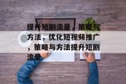 提升短剧流量,策略与方法,优化短视频推广,策略与方法提升短剧流量