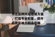 河北品牌网站搭建方案,打造专业形象,提升品牌影响力的全攻略 河北品牌网站搭建方案,打造专业形象,提升品牌影响力的全攻略