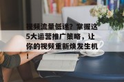 视频流量低迷?掌握这5大运营推广策略,让你的视频重新焕发生机! 视频流量低迷?掌握这5大运营推广策略,让你的视频重新焕发生机!