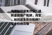 淘宝如何避免诈骗?谨防虚假推广陷阱,淘宝,如何避免欺诈陷阱?安全购物攻略 淘宝如何避免诈骗?谨防虚假推广陷阱,淘宝,如何避免欺诈陷阱?安全购物攻略