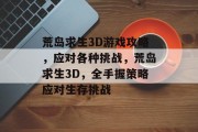荒岛求生3D游戏攻略，应对各种挑战，荒岛求生3D，全手握策略应对生存挑战