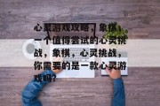 心灵游戏攻略,象棋,一个值得尝试的心灵挑战,象棋,心灵挑战,你需要的是一款心灵游戏吗? 心灵游戏攻略,象棋,一个值得尝试的心灵挑战,象棋,心灵挑战,你需要的是一款心灵游戏吗?