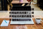 如何在互联网上高效提升网站的访问量？，提高网站访问量的最佳方法是什么？