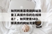 如何利用菲奇刷网站流量工具提升你的在线排名?,如何使用SEO提高我的网站流量? 如何利用菲奇刷网站流量工具提升你的在线排名?,如何使用SEO提高我的网站流量?