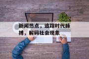 新闻热点,追踪时代脉搏,解码社会现象 新闻热点,追踪时代脉搏,解码社会现象
