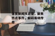 体育新闻风云录,聚焦热点事件,解码赛场传奇 体育新闻风云录,聚焦热点事件,解码赛场传奇